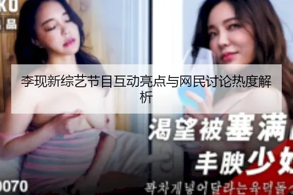李现新综艺节目互动亮点与网民讨论热度解析
